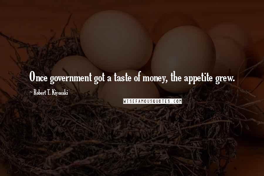 Robert T. Kiyosaki Quotes: Once government got a taste of money, the appetite grew.