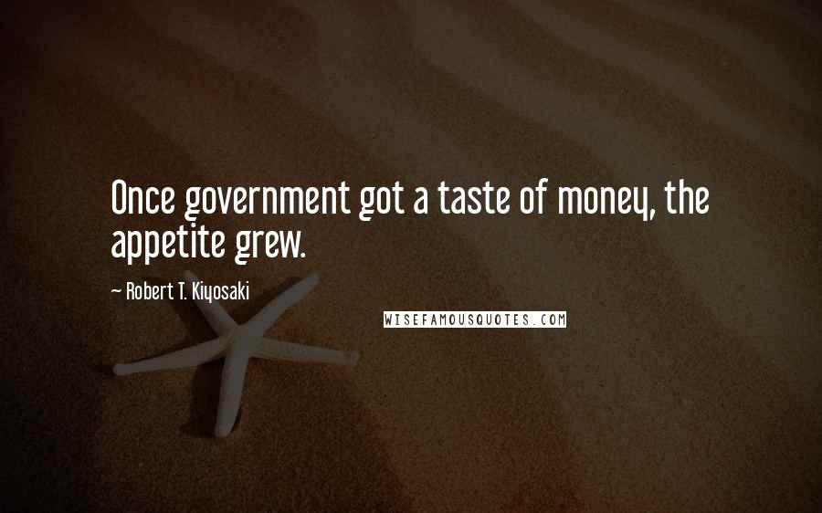 Robert T. Kiyosaki Quotes: Once government got a taste of money, the appetite grew.