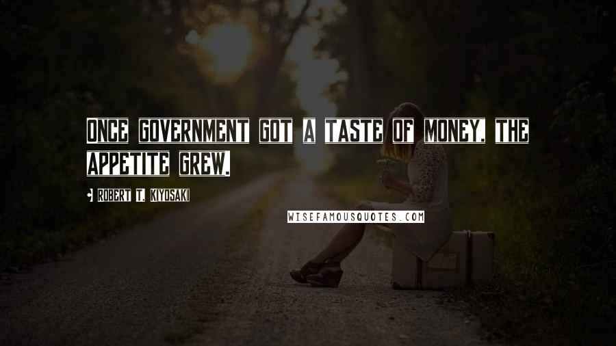 Robert T. Kiyosaki Quotes: Once government got a taste of money, the appetite grew.