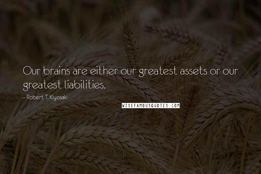 Robert T. Kiyosaki Quotes: Our brains are either our greatest assets or our greatest liabilities.
