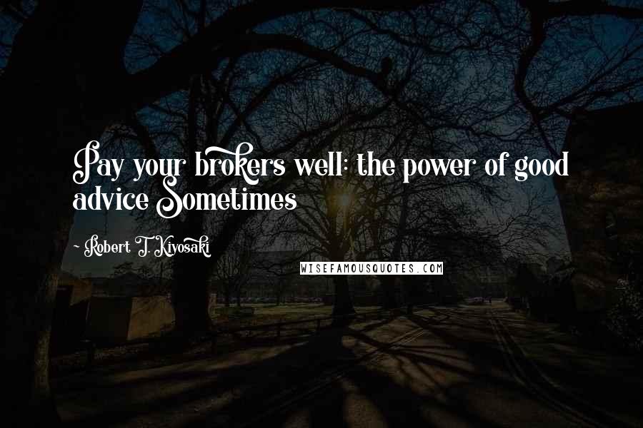 Robert T. Kiyosaki Quotes: Pay your brokers well: the power of good advice Sometimes