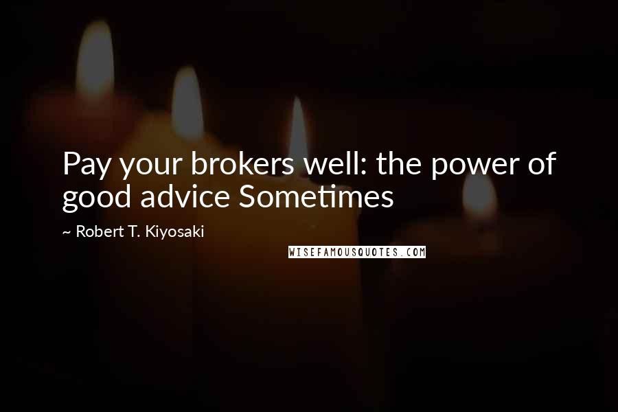 Robert T. Kiyosaki Quotes: Pay your brokers well: the power of good advice Sometimes