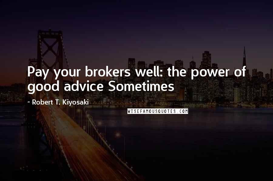 Robert T. Kiyosaki Quotes: Pay your brokers well: the power of good advice Sometimes