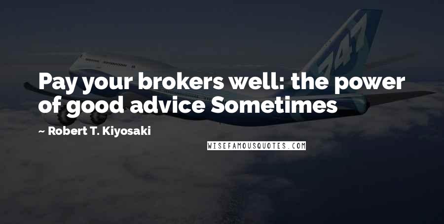 Robert T. Kiyosaki Quotes: Pay your brokers well: the power of good advice Sometimes