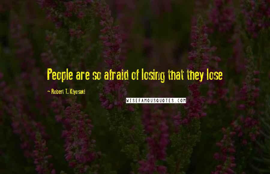 Robert T. Kiyosaki Quotes: People are so afraid of losing that they lose