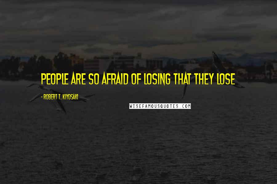 Robert T. Kiyosaki Quotes: People are so afraid of losing that they lose