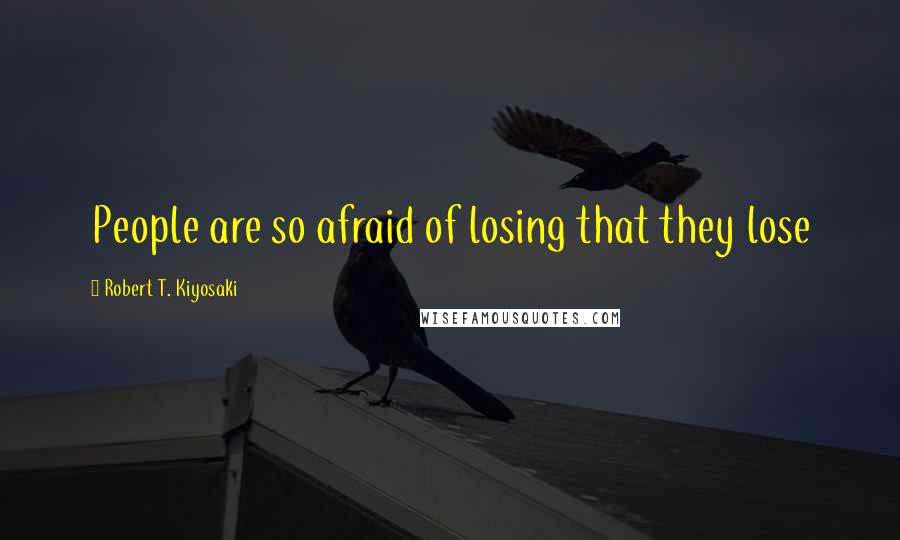 Robert T. Kiyosaki Quotes: People are so afraid of losing that they lose