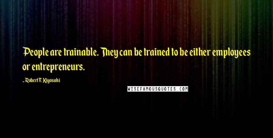 Robert T. Kiyosaki Quotes: People are trainable. They can be trained to be either employees or entrepreneurs.