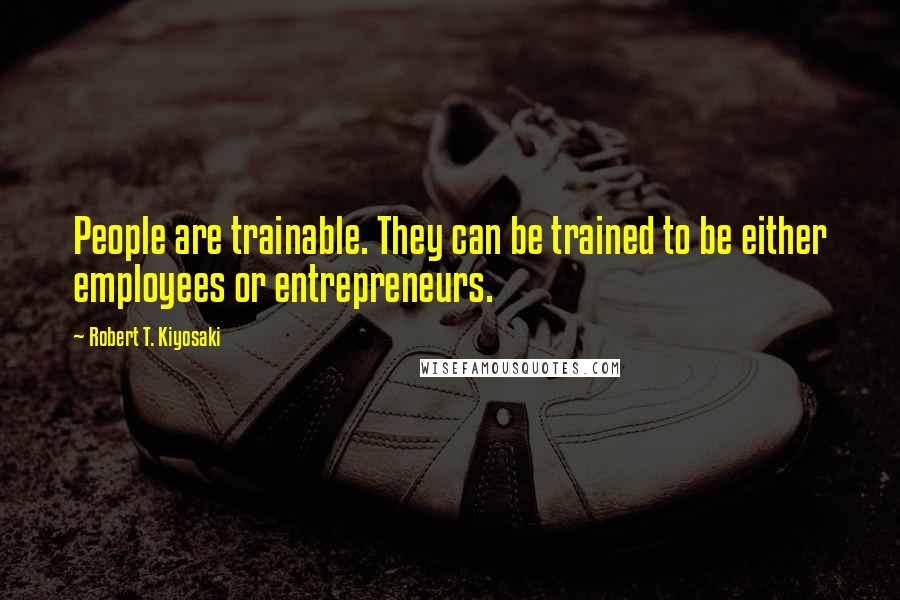 Robert T. Kiyosaki Quotes: People are trainable. They can be trained to be either employees or entrepreneurs.