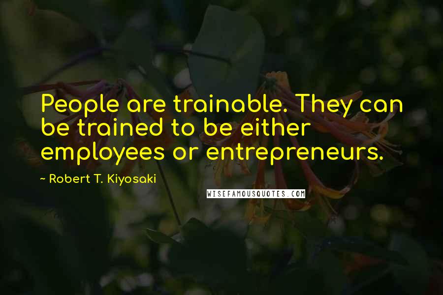Robert T. Kiyosaki Quotes: People are trainable. They can be trained to be either employees or entrepreneurs.