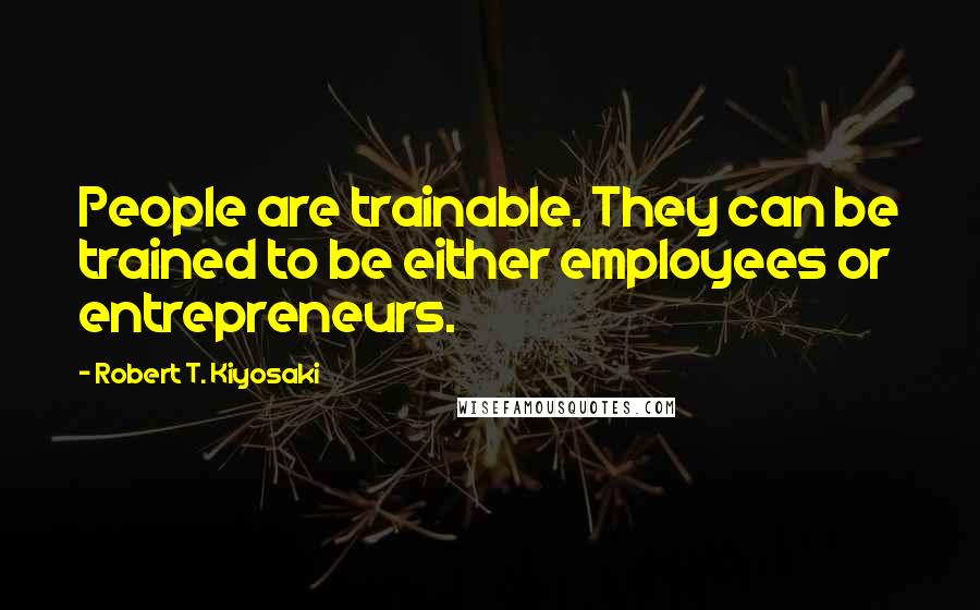 Robert T. Kiyosaki Quotes: People are trainable. They can be trained to be either employees or entrepreneurs.