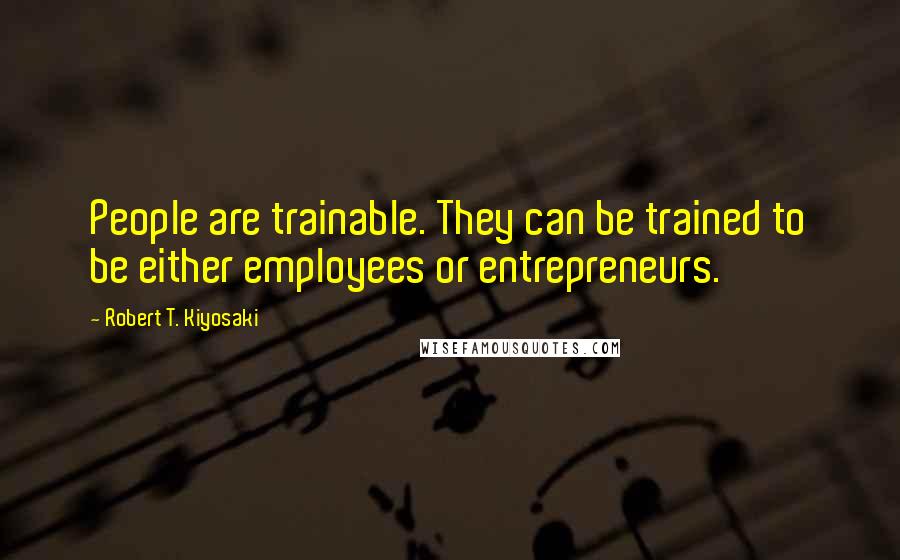 Robert T. Kiyosaki Quotes: People are trainable. They can be trained to be either employees or entrepreneurs.