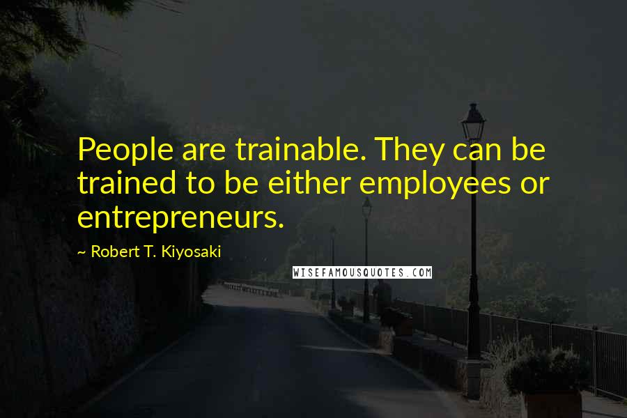 Robert T. Kiyosaki Quotes: People are trainable. They can be trained to be either employees or entrepreneurs.