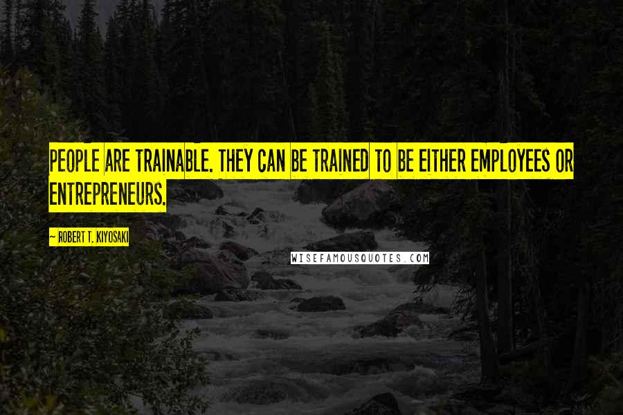 Robert T. Kiyosaki Quotes: People are trainable. They can be trained to be either employees or entrepreneurs.