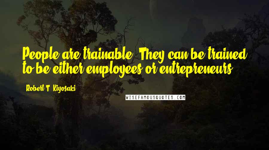 Robert T. Kiyosaki Quotes: People are trainable. They can be trained to be either employees or entrepreneurs.