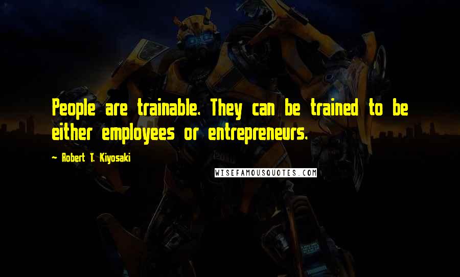 Robert T. Kiyosaki Quotes: People are trainable. They can be trained to be either employees or entrepreneurs.