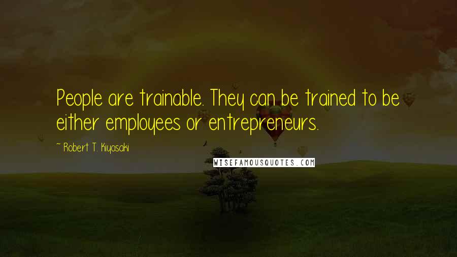 Robert T. Kiyosaki Quotes: People are trainable. They can be trained to be either employees or entrepreneurs.