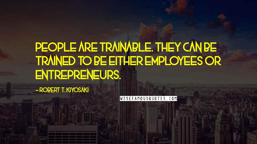 Robert T. Kiyosaki Quotes: People are trainable. They can be trained to be either employees or entrepreneurs.