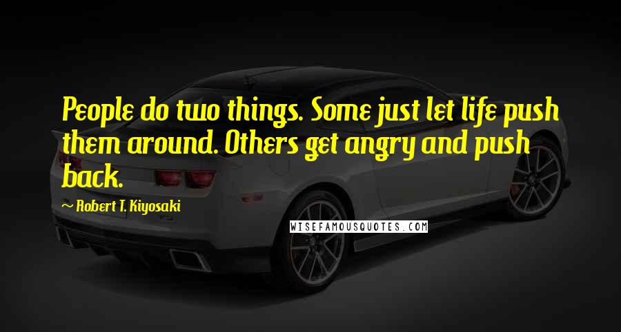 Robert T. Kiyosaki Quotes: People do two things. Some just let life push them around. Others get angry and push back.