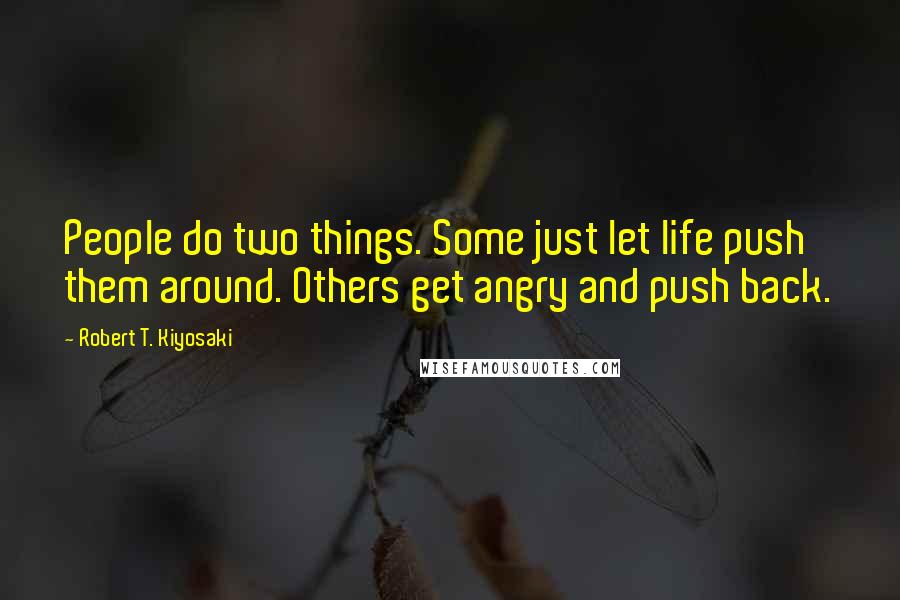 Robert T. Kiyosaki Quotes: People do two things. Some just let life push them around. Others get angry and push back.