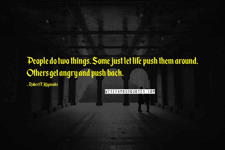 Robert T. Kiyosaki Quotes: People do two things. Some just let life push them around. Others get angry and push back.