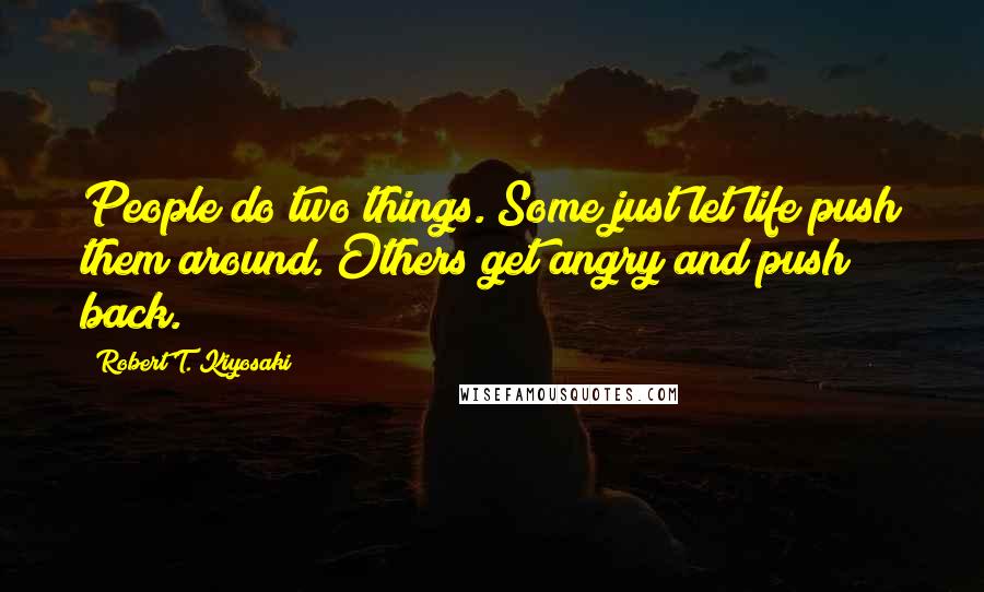 Robert T. Kiyosaki Quotes: People do two things. Some just let life push them around. Others get angry and push back.