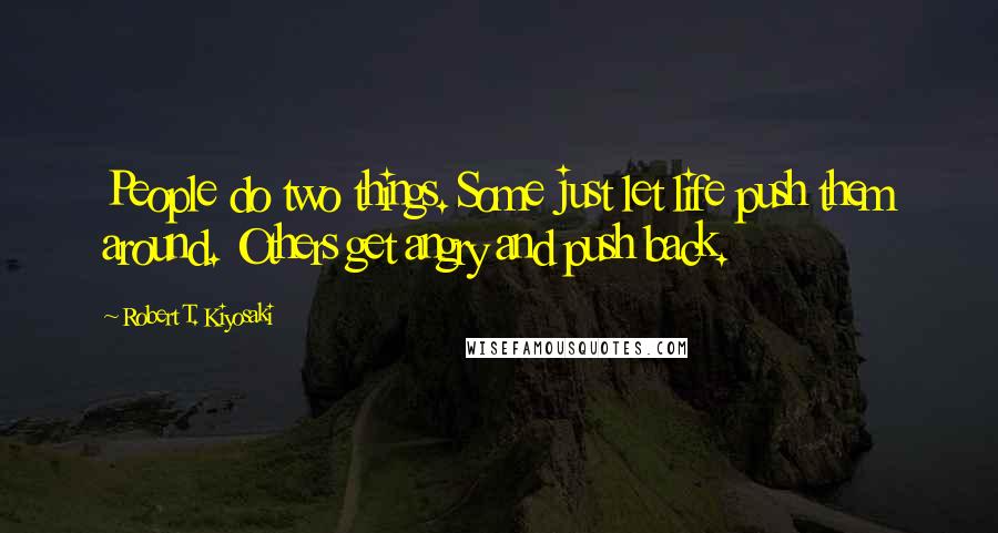 Robert T. Kiyosaki Quotes: People do two things. Some just let life push them around. Others get angry and push back.