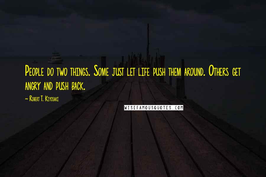 Robert T. Kiyosaki Quotes: People do two things. Some just let life push them around. Others get angry and push back.