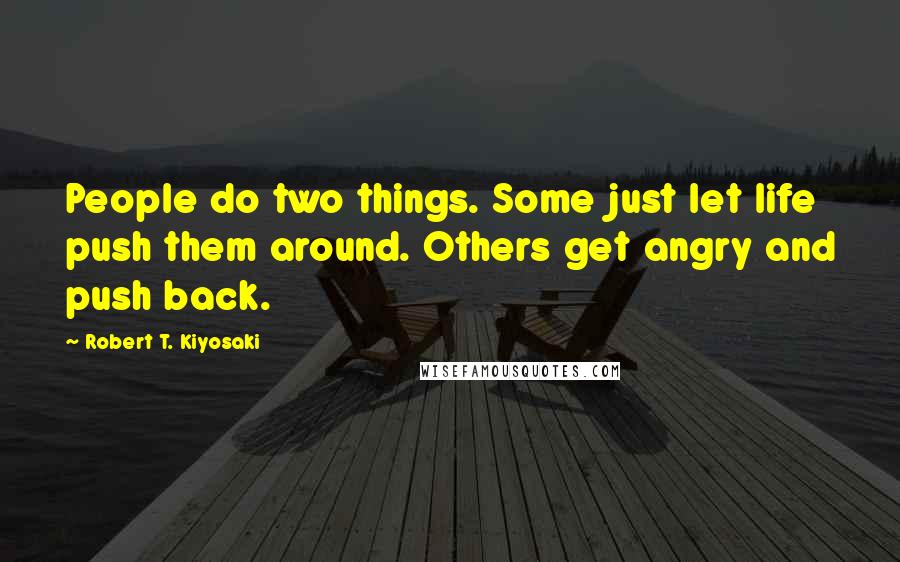 Robert T. Kiyosaki Quotes: People do two things. Some just let life push them around. Others get angry and push back.