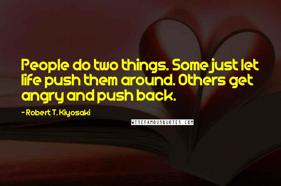 Robert T. Kiyosaki Quotes: People do two things. Some just let life push them around. Others get angry and push back.