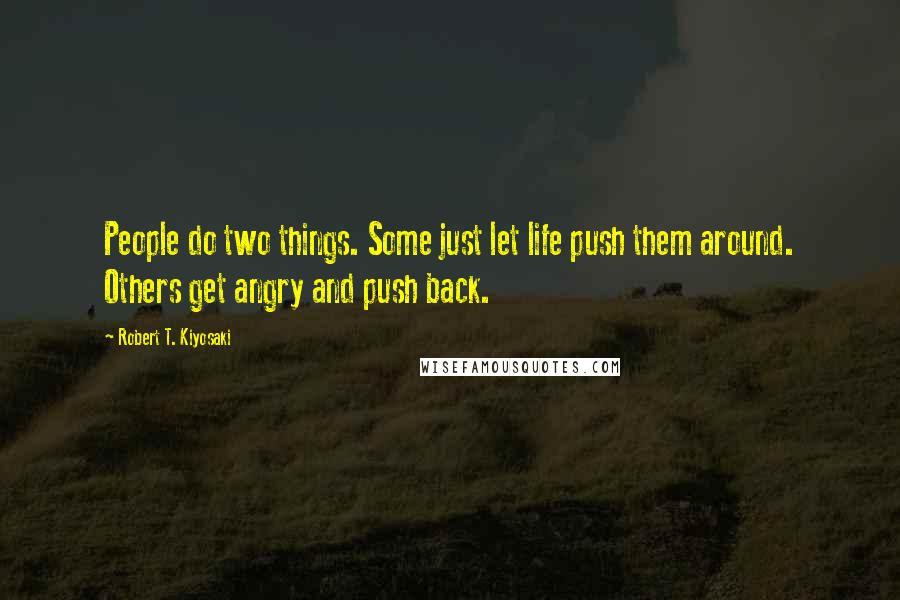 Robert T. Kiyosaki Quotes: People do two things. Some just let life push them around. Others get angry and push back.