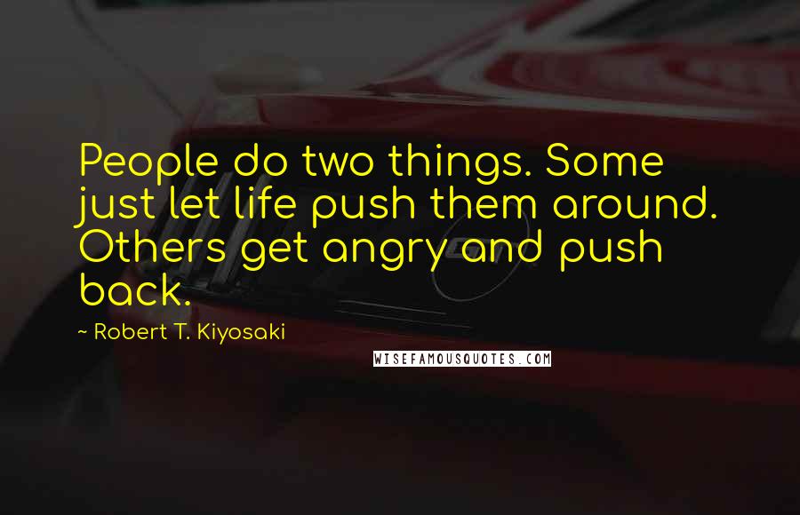 Robert T. Kiyosaki Quotes: People do two things. Some just let life push them around. Others get angry and push back.