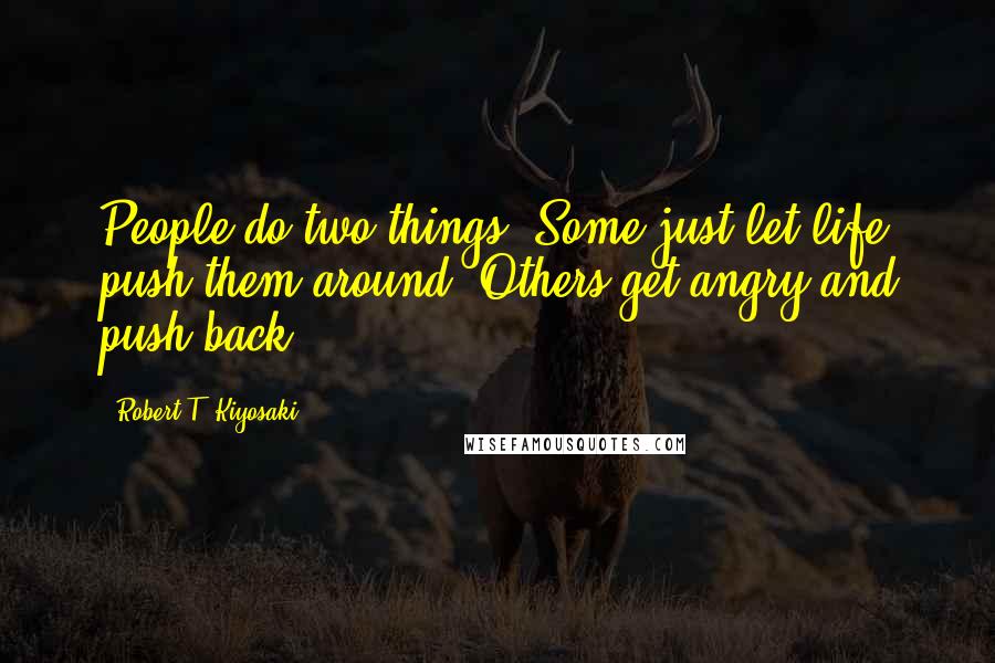 Robert T. Kiyosaki Quotes: People do two things. Some just let life push them around. Others get angry and push back.