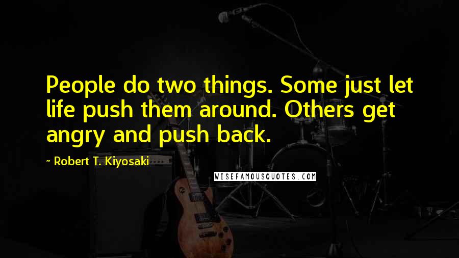 Robert T. Kiyosaki Quotes: People do two things. Some just let life push them around. Others get angry and push back.