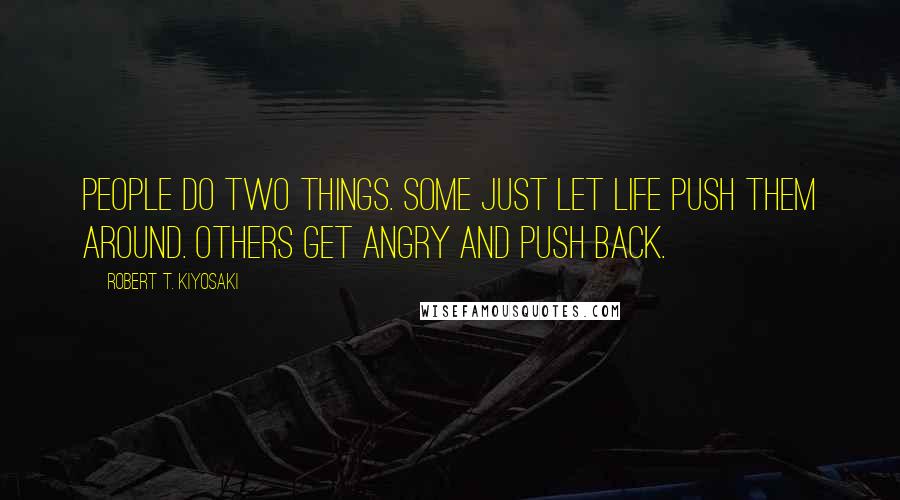 Robert T. Kiyosaki Quotes: People do two things. Some just let life push them around. Others get angry and push back.