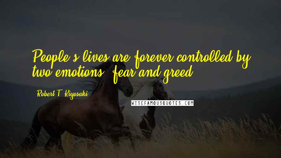 Robert T. Kiyosaki Quotes: People's lives are forever controlled by two emotions: fear and greed.