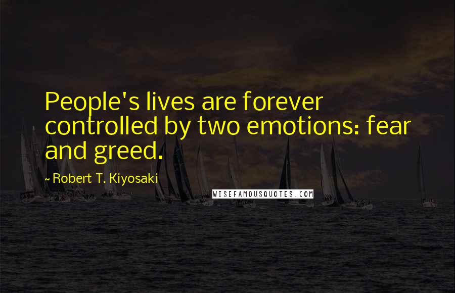 Robert T. Kiyosaki Quotes: People's lives are forever controlled by two emotions: fear and greed.