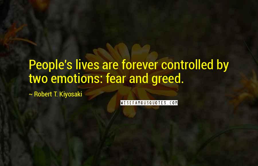 Robert T. Kiyosaki Quotes: People's lives are forever controlled by two emotions: fear and greed.