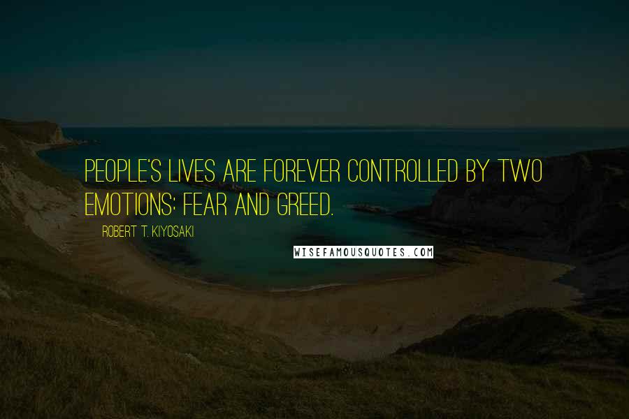 Robert T. Kiyosaki Quotes: People's lives are forever controlled by two emotions: fear and greed.