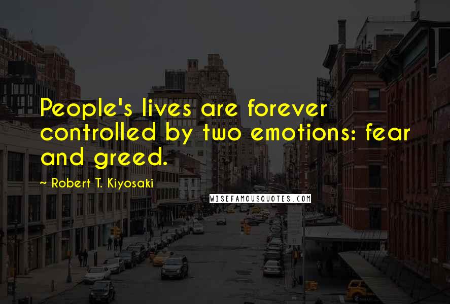 Robert T. Kiyosaki Quotes: People's lives are forever controlled by two emotions: fear and greed.