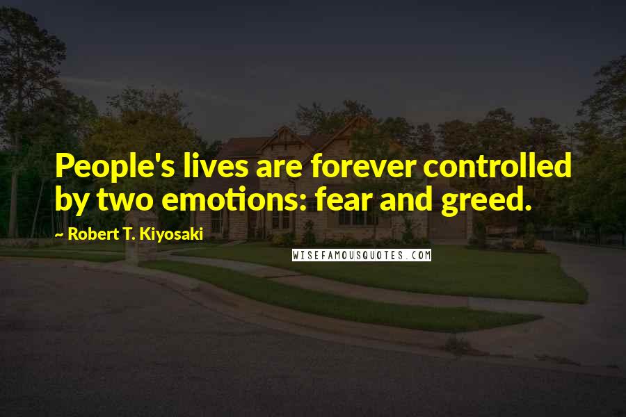 Robert T. Kiyosaki Quotes: People's lives are forever controlled by two emotions: fear and greed.
