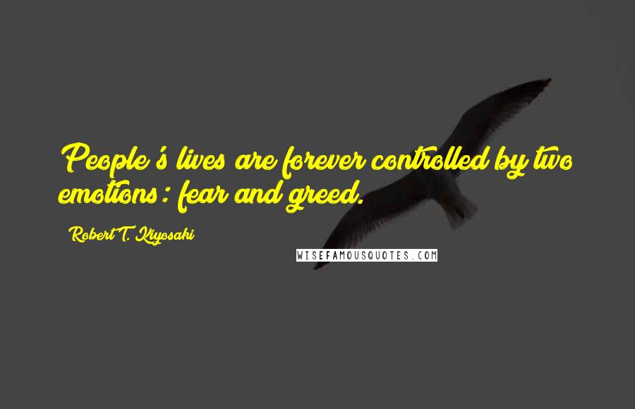 Robert T. Kiyosaki Quotes: People's lives are forever controlled by two emotions: fear and greed.