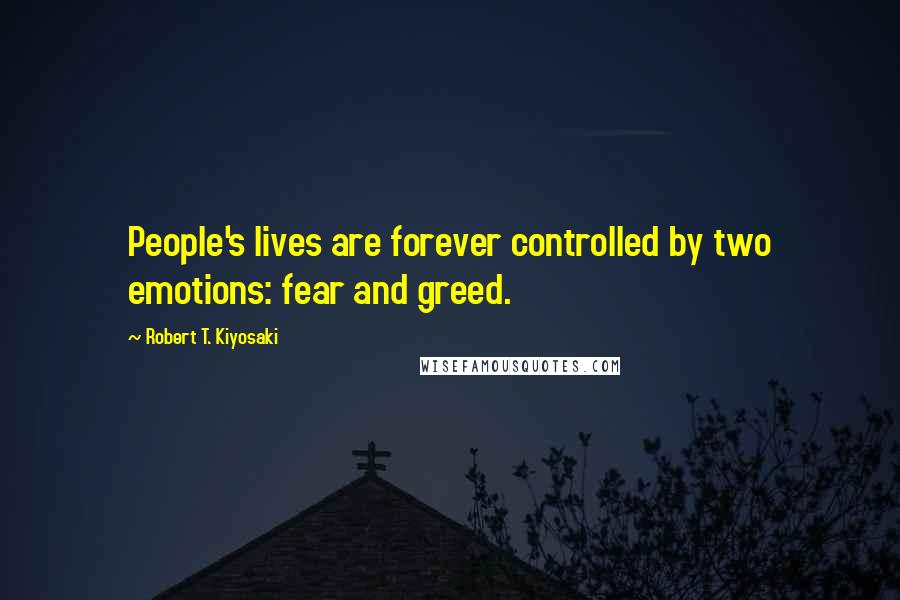 Robert T. Kiyosaki Quotes: People's lives are forever controlled by two emotions: fear and greed.