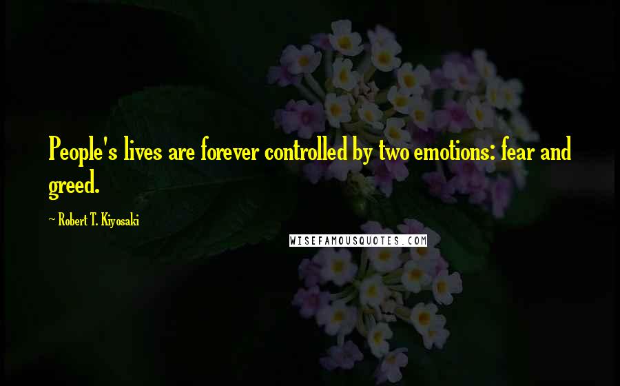 Robert T. Kiyosaki Quotes: People's lives are forever controlled by two emotions: fear and greed.