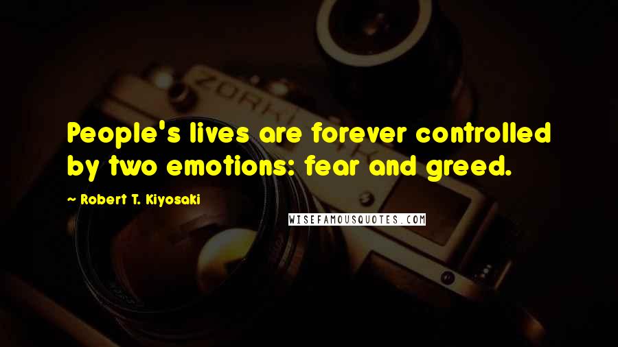 Robert T. Kiyosaki Quotes: People's lives are forever controlled by two emotions: fear and greed.