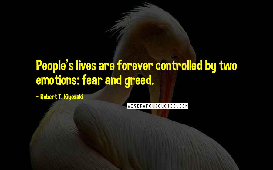 Robert T. Kiyosaki Quotes: People's lives are forever controlled by two emotions: fear and greed.