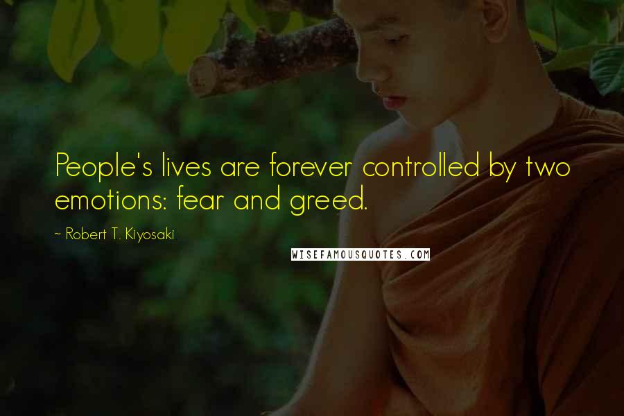 Robert T. Kiyosaki Quotes: People's lives are forever controlled by two emotions: fear and greed.