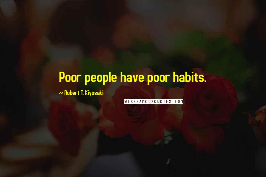 Robert T. Kiyosaki Quotes: Poor people have poor habits.