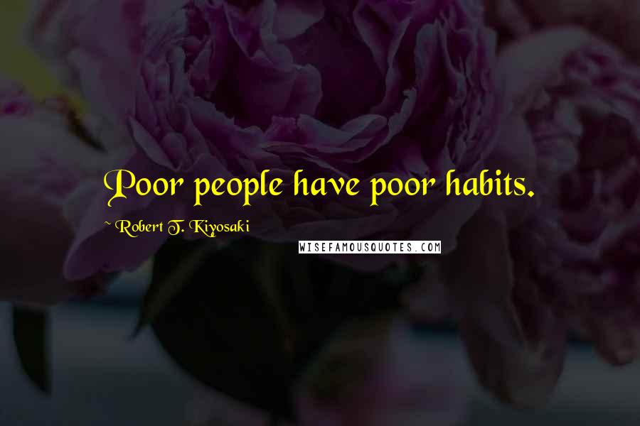 Robert T. Kiyosaki Quotes: Poor people have poor habits.