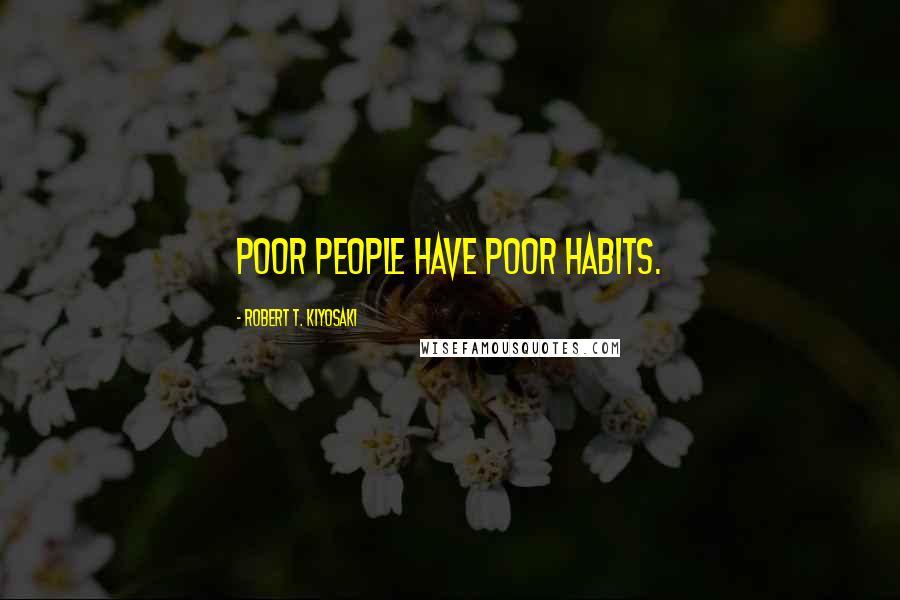 Robert T. Kiyosaki Quotes: Poor people have poor habits.